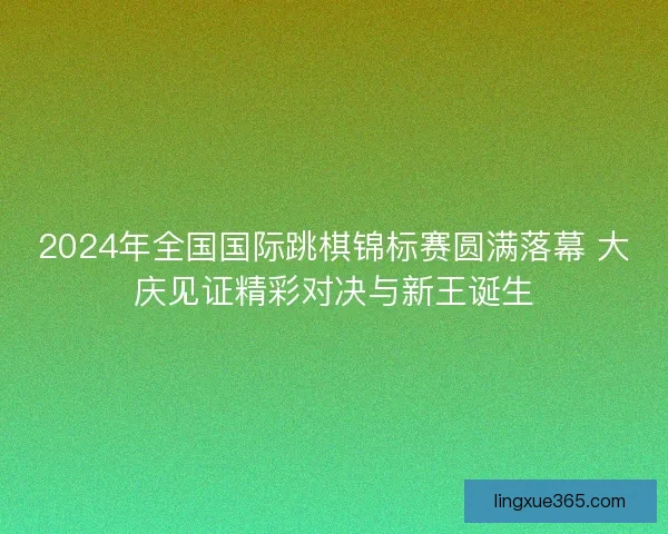 2024年全国国际跳棋锦标赛圆满落幕 大庆见证精彩对决与新王诞生 2024年全国国际跳棋锦标赛圆满落幕 大庆见证精彩对决与新王诞生