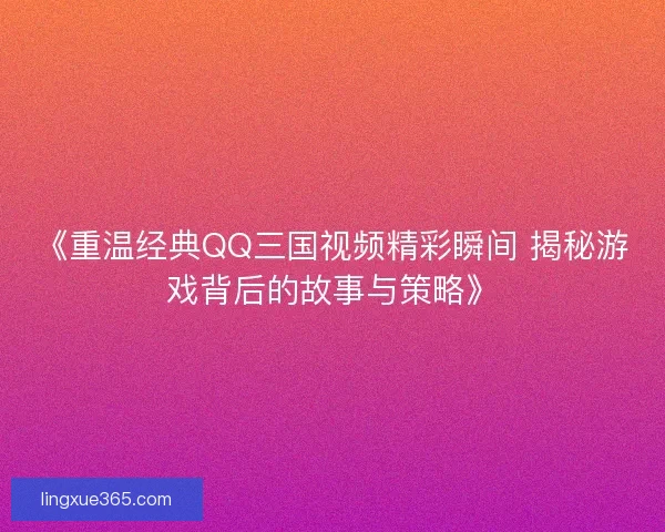《重温经典QQ三国视频精彩瞬间 揭秘游戏背后的故事与策略》