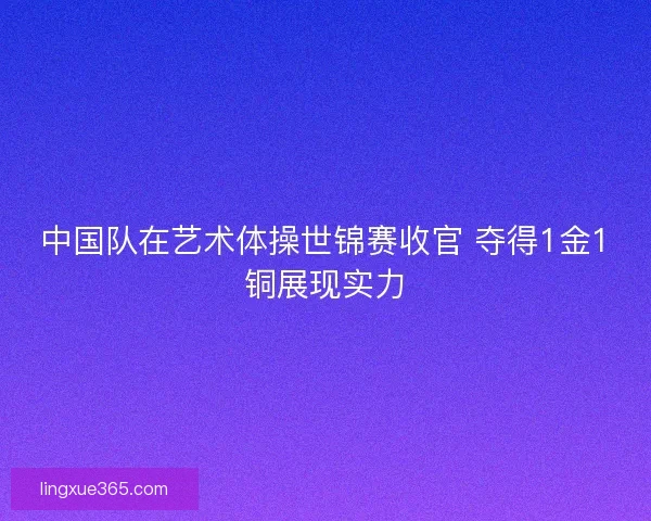 中国队在艺术体操世锦赛收官 夺得1金1铜展现实力
