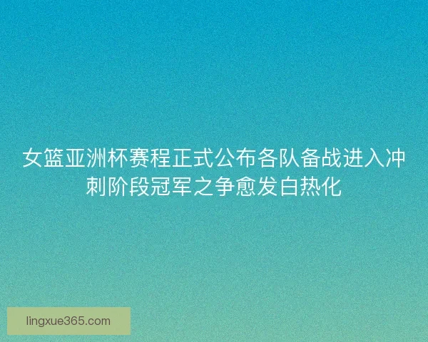 女篮亚洲杯赛程正式公布各队备战进入冲刺阶段冠军之争愈发白热化