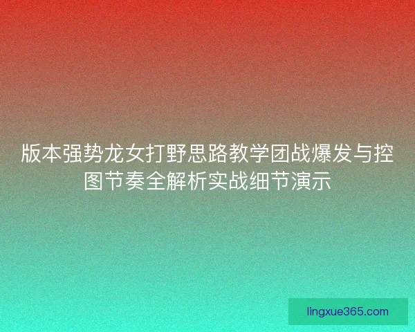版本强势龙女打野思路教学团战爆发与控图节奏全解析实战细节演示