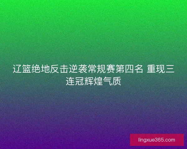 辽篮绝地反击逆袭常规赛第四名 重现三连冠辉煌气质