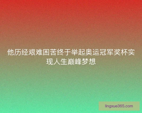 他历经艰难困苦终于举起奥运冠军奖杯实现人生巅峰梦想