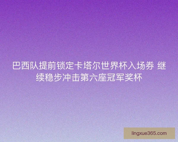 巴西队提前锁定卡塔尔世界杯入场券 继续稳步冲击第六座冠军奖杯