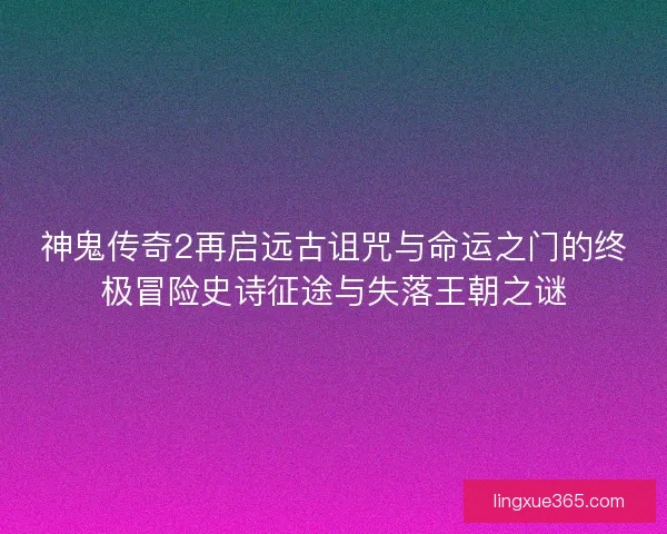 神鬼传奇2再启远古诅咒与命运之门的终极冒险史诗征途与失落王朝之谜