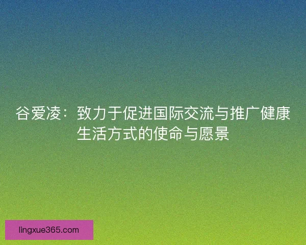 谷爱凌：致力于促进国际交流与推广健康生活方式的使命与愿景