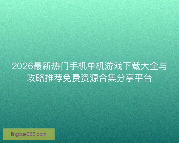 2026最新热门手机单机游戏下载大全与攻略推荐免费资源合集分享平台 2026最新热门手机单机游戏下载大全与攻略推荐免费资源合集分享平台