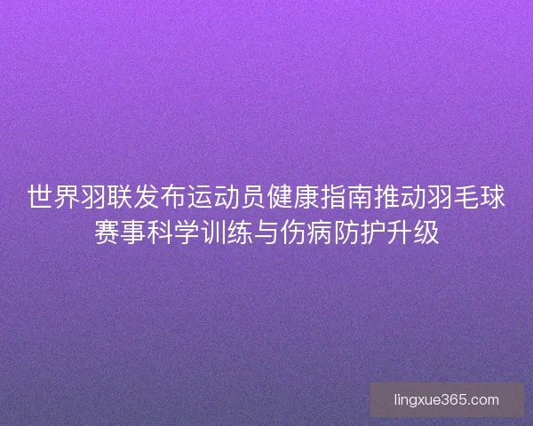 世界羽联发布运动员健康指南推动羽毛球赛事科学训练与伤病防护升级 世界羽联发布运动员健康指南推动羽毛球赛事科学训练与伤病防护升级