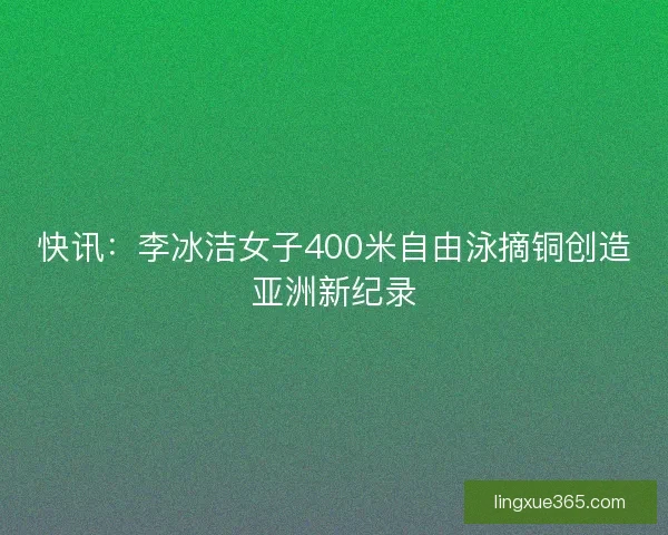 快讯：李冰洁女子400米自由泳摘铜创造亚洲新纪录