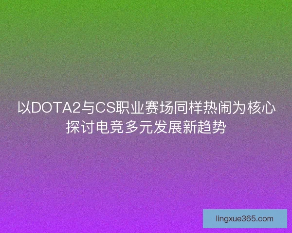 以DOTA2与CS职业赛场同样热闹为核心探讨电竞多元发展新趋势