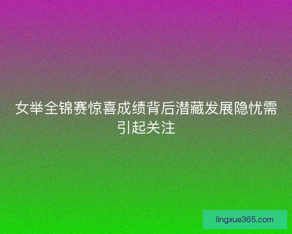 女举全锦赛惊喜成绩背后潜藏发展隐忧需引起关注