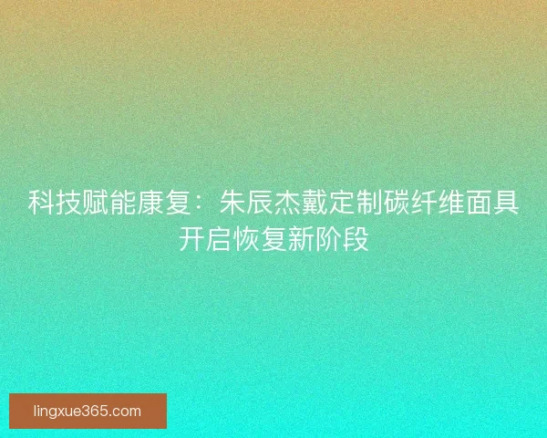 科技赋能康复：朱辰杰戴定制碳纤维面具开启恢复新阶段