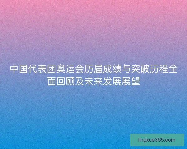 中国代表团奥运会历届成绩与突破历程全面回顾及未来发展展望
