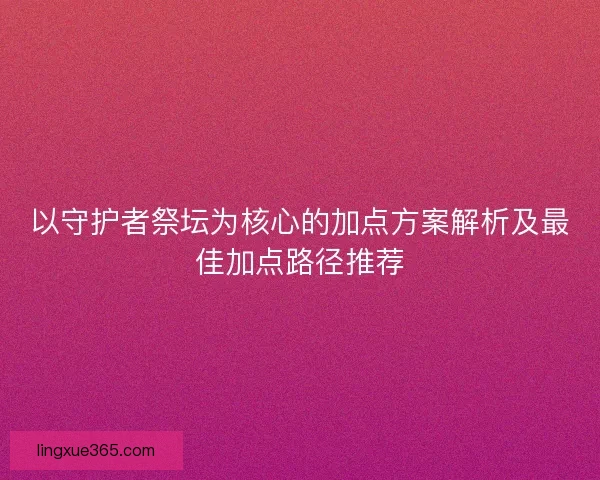以守护者祭坛为核心的加点方案解析及最佳加点路径推荐