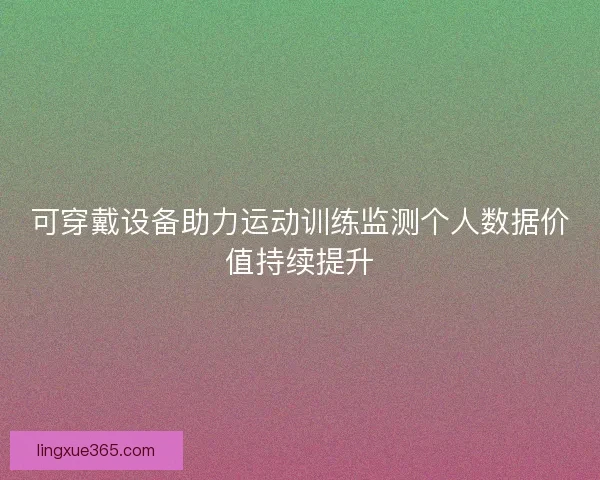 可穿戴设备助力运动训练监测个人数据价值持续提升 可穿戴设备助力运动训练监测个人数据价值持续提升