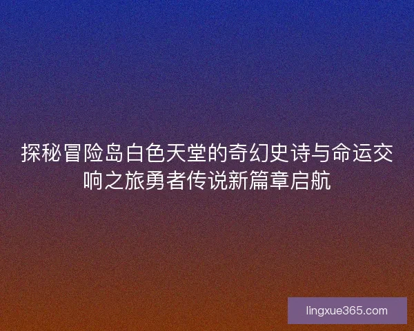 探秘冒险岛白色天堂的奇幻史诗与命运交响之旅勇者传说新篇章启航