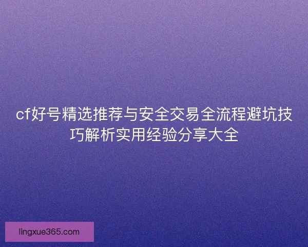 cf好号精选推荐与安全交易全流程避坑技巧解析实用经验分享大全