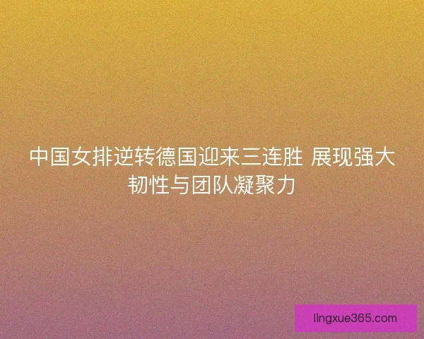中国女排逆转德国迎来三连胜 展现强大韧性与团队凝聚力