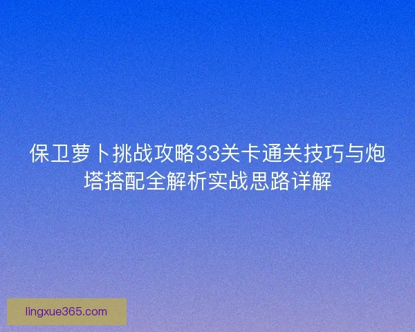 保卫萝卜挑战攻略33关卡通关技巧与炮塔搭配全解析实战思路详解