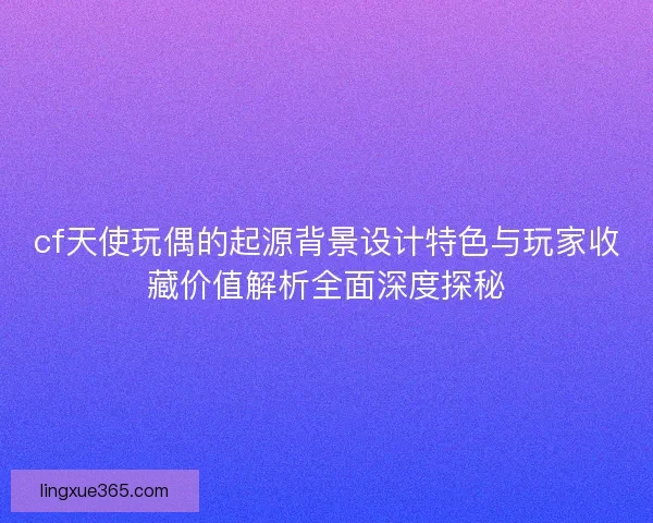 cf天使玩偶的起源背景设计特色与玩家收藏价值解析全面深度探秘