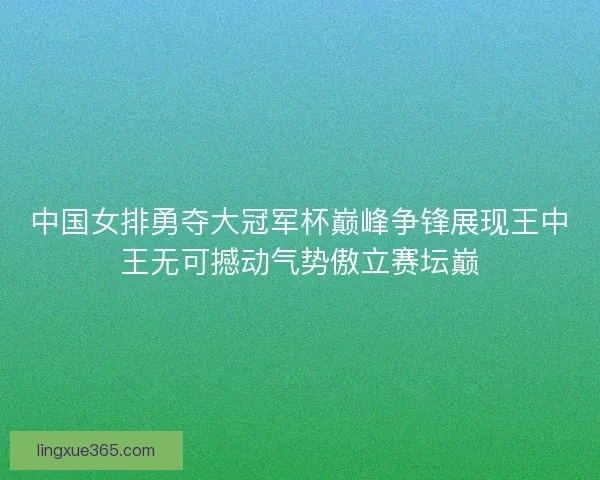 中国女排勇夺大冠军杯巅峰争锋展现王中王无可撼动气势傲立赛坛巅