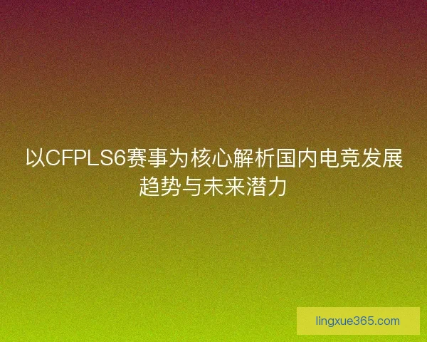 以CFPLS6赛事为核心解析国内电竞发展趋势与未来潜力