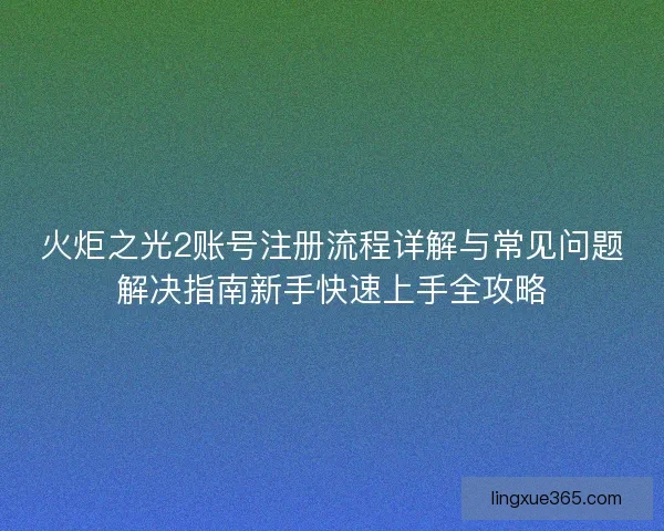 火炬之光2账号注册流程详解与常见问题解决指南新手快速上手全攻略